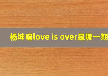 杨坤唱love is over是哪一期